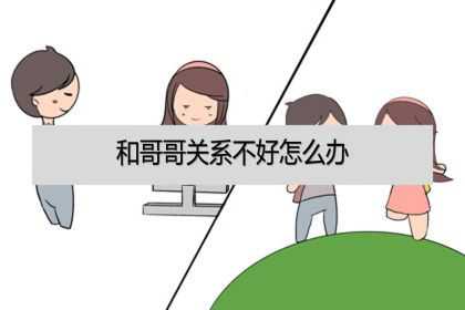 和哥哥关系不好怎么办？跟哥哥感情不好怎么办？