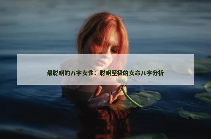 最聪明的八字女性：聪明至极的女命八字分析
